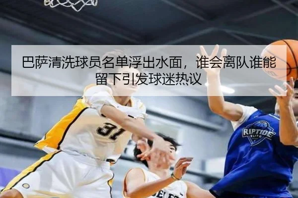 巴萨清洗球员名单浮出水面，谁会离队谁能留下引发球迷热议（pabuyu）